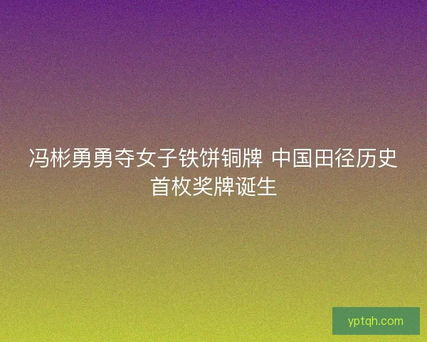 冯彬勇勇夺女子铁饼铜牌 中国田径历史首枚奖牌诞生
