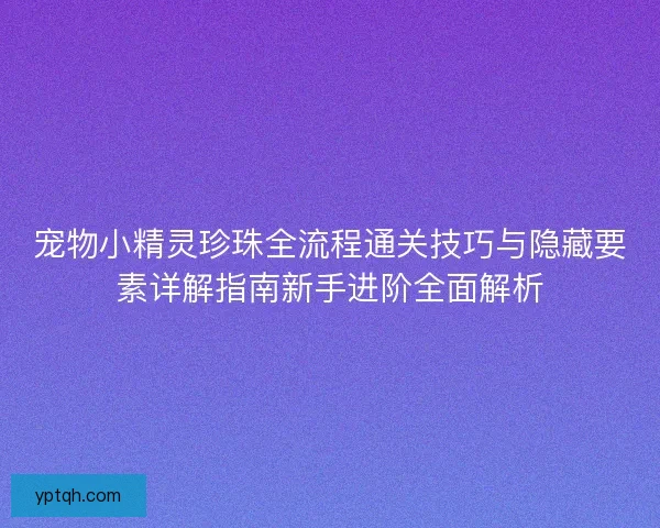 宠物小精灵珍珠全流程通关技巧与隐藏要素详解指南新手进阶全面解析