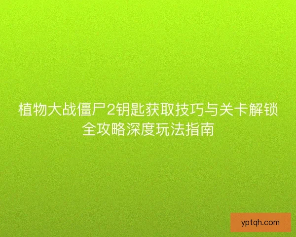 植物大战僵尸2钥匙获取技巧与关卡解锁全攻略深度玩法指南