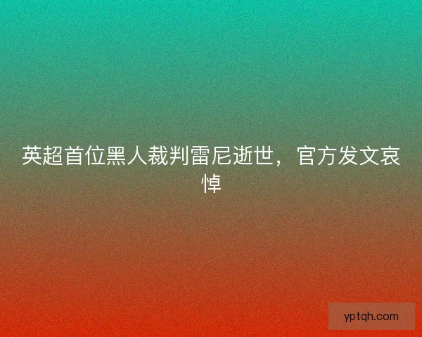 英超首位黑人裁判雷尼逝世，官方发文哀悼