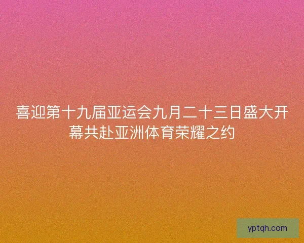喜迎第十九届亚运会九月二十三日盛大开幕共赴亚洲体育荣耀之约
